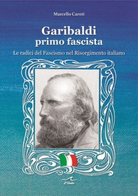 Garibaldi il primo fascista. Le radici del fascismo nel Risorgimento italiano - Librerie.coop