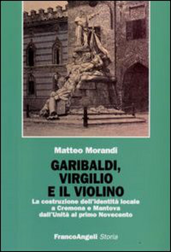 Garibaldi, Virgilio e il violino. La costruzione dell'identità locale a Cremona e Mantova dall'Unità al primo Novecento - Librerie.coop Garibaldi, Virgilio e il violino. La costruzione dell'identità locale a Cremona e Mantova dall'Unità al primo Novecento - Librerie.coop