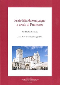 Frate Elia da compagno a erede di Francesco. Atti della Tavola rotonda (Assisi, 24 maggio 2018) - Librerie.coop