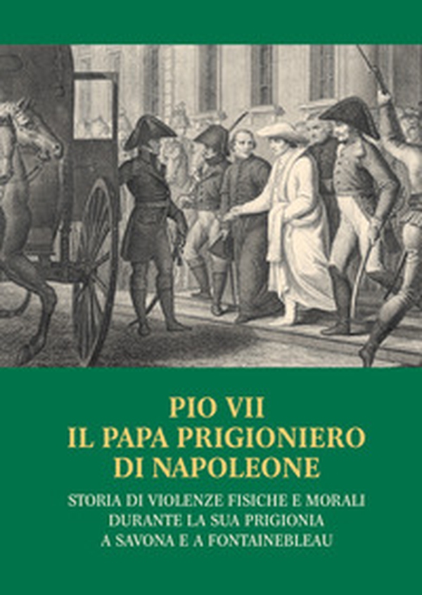 Pio VII il papa prigioniero di Napoleone. Storia di violenze fisiche e morali durante la sua prigionia a Savona e a Fontainebleau - Librerie.coop