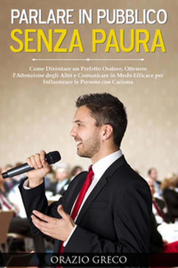 Parlare in pubblico senza paura. Come diventare un perfetto oratore, ottenere l'attenzione degli altri e comunicare in modo efficace per influenzare le persone con carisma - Librerie.coop Parlare in pubblico senza paura. Come diventare un perfetto oratore, ottenere l'attenzione degli altri e comunicare in modo efficace per influenzare le persone con carisma - Librerie.coop