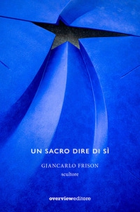 Un sacro dire di sì. Giancarlo Frison scultore - Librerie.coop