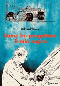 Come ho progettato il mio sogno. Il più grande ingegnere della F1 - Librerie.coop