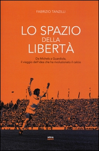 Lo spazio della libertà. Da Michels a Guardiola, il viaggio dell'idea che ha rivoluzionato il calcio - Librerie.coop