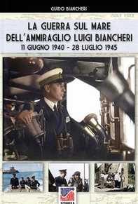 La guerra sul mare dell'ammiraglio Luigi Biancheri (11 giugno 1940-28 luglio 1945) - Librerie.coop