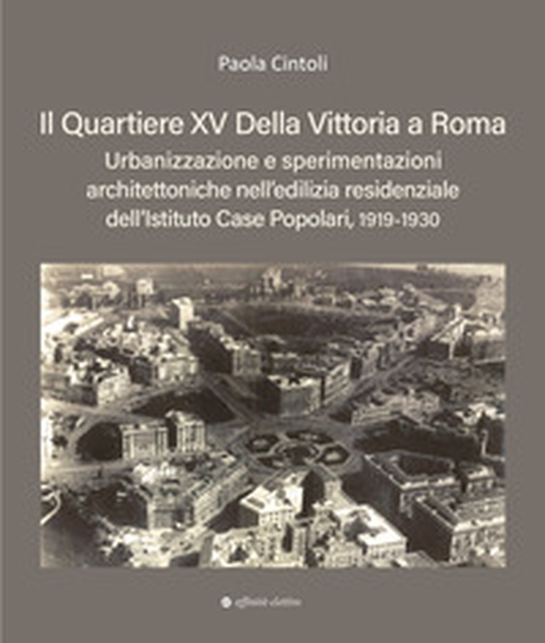 Il quartiere XV Della Vittoria a Roma. Urbanizzazione e sperimentazioni architettoniche nell'edilizia residenziale dell'Istituto Case Popolari, 1919-1930 - Librerie.coop
