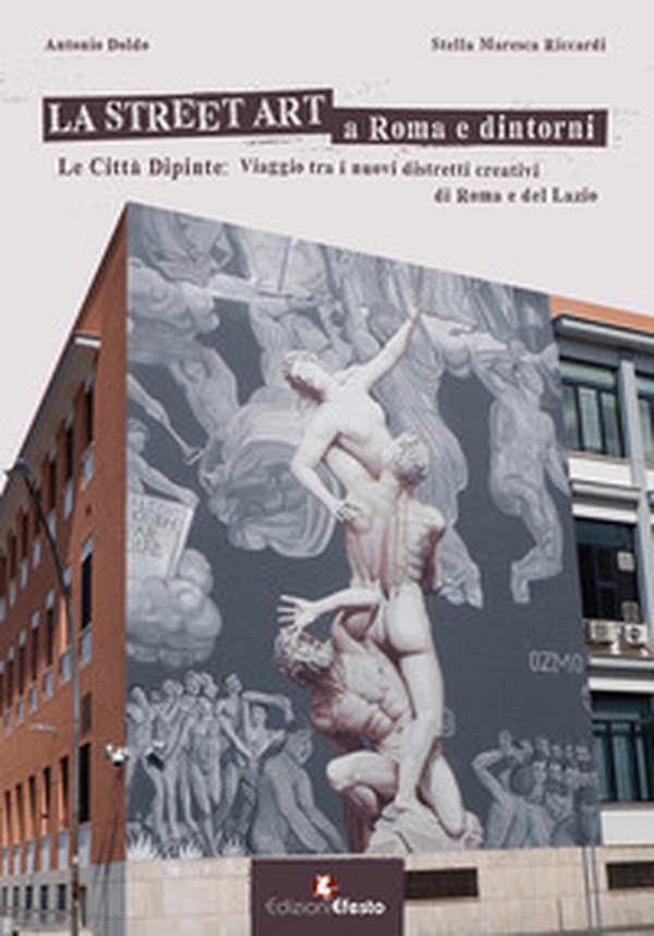 La street art a Roma e dintorni. Le città dipinte: viaggio tra i nuovi distretti creativi di Roma e del Lazio - Librerie.coop
