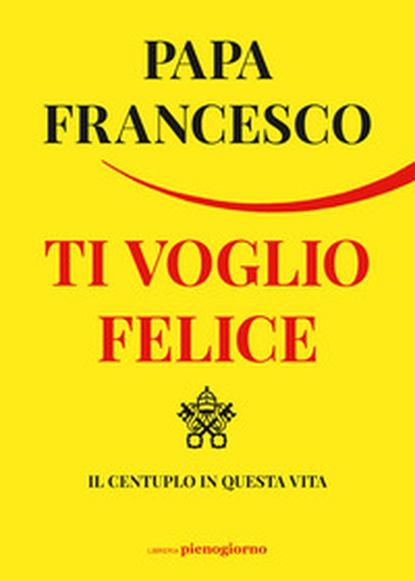 Ti voglio felice. Il centuplo in questa vita - Librerie.coop Ti voglio felice. Il centuplo in questa vita - Librerie.coop