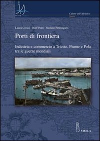 Porti di frontiera. Industria e commercio a Trieste, fiume e Pola tra le guerre mondiali - Librerie.coop