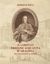 Il cardinale Troiano Acquaviva D'Aragona. Tra erudizione e storia - Librerie.coop