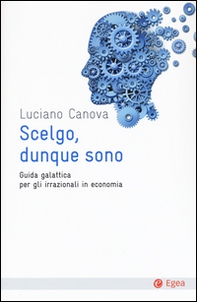Scelgo, dunque sono. Guida galattica per gli irrazionali in economia - Librerie.coop