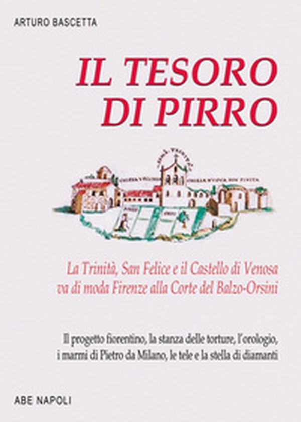 Il tesoro di Pirro. La Trinità, San Felice e il Castello di Venosa va di moda Firenze alla Corte del Balzo-Orsini. Il progetto fiorentino, la stanza delle torture, l'orologio, i marmi di Pietro da Milano, le tele e la stella di diamanti - Librerie.coop