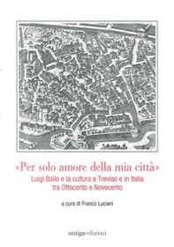 «Per solo amore della mia città» Luigi Bailo e la cultura a Treviso e in Italia tra Ottocento e Novecento - Librerie.coop