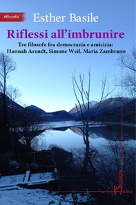 Riflessi all'imbrunire. Tre filosofe fra democrazia e amicizia: Hannah Arendt, Simone Weil, Maria Zambrano - Librerie.coop