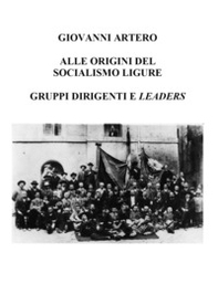 Alle origini del Socialismo ligure. Gruppi dirigenti e leaders - Librerie.coop