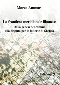 La frontiera meridionale libanese. Dalla genesi del confine alla disputa per le fattorie di Shebaa - Librerie.coop