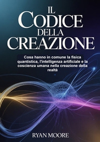 Il codice della creazione. Cosa hanno in comune la fisica quantistica, l'intelligenza artificiale e la coscienza umana nella creazione della realtà - Librerie.coop