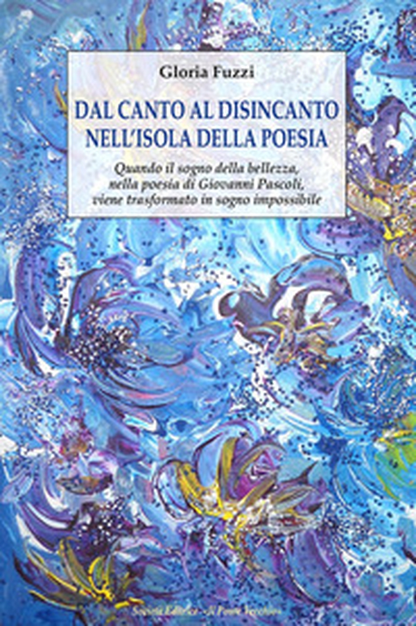 Dal canto al disincanto nell'isola della poesia. Quando il sogno della bellezza, nella poesia di Giovanni Pascoli, viene trasformato in sogno impossibile - Librerie.coop Dal canto al disincanto nell'isola della poesia. Quando il sogno della bellezza, nella poesia di Giovanni Pascoli, viene trasformato in sogno impossibile - Librerie.coop