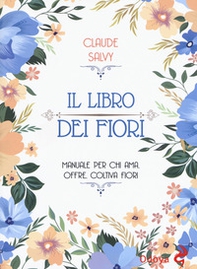 Il libro dei fiori. Il manuale per chi ama, offre, coltiva fiori - Librerie.coop