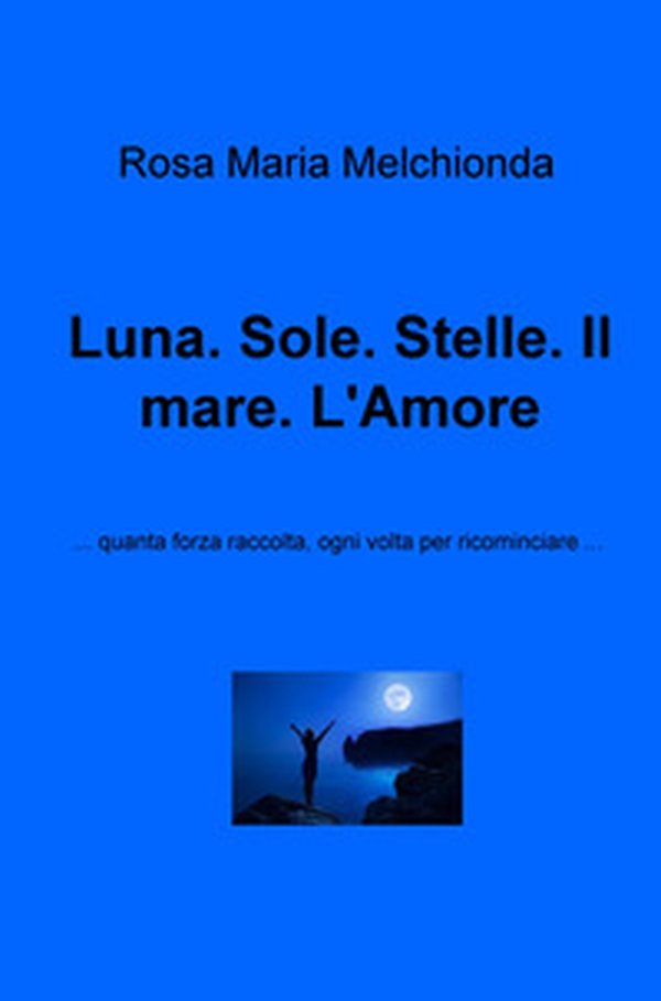 Luna. Sole. Stelle. Il mare. L'amore... Quanta forza raccolta, ogni volta per ricominciare... - Librerie.coop Luna. Sole. Stelle. Il mare. L'amore... Quanta forza raccolta, ogni volta per ricominciare... - Librerie.coop