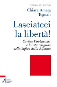 Lasciateci la libertà! Caritas Pirckheimer e la vita religiosa nella bufera della Riforma - Librerie.coop