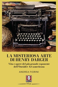La misteriosa arte di Henry Darger. Vita e opere del più grande esponente dell'Outsider Art americana - Librerie.coop