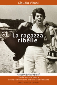 La ragazza ribelle. Annunziata. Verità, storia, amori e guerra di una sopravvissuta alla fucilazione fascista - Librerie.coop La ragazza ribelle. Annunziata. Verità, storia, amori e guerra di una sopravvissuta alla fucilazione fascista - Librerie.coop