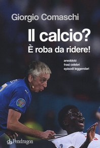 Il calcio? È roba da ridere. Aneddoti, frasi celebri, episodi leggendari... - Librerie.coop