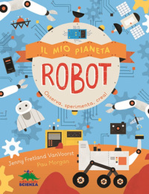 Il mio pianeta. Robot. Osserva, sperimenta, crea! - Librerie.coop Il mio pianeta. Robot. Osserva, sperimenta, crea! - Librerie.coop