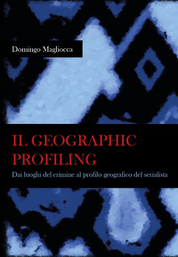 Il geographic profiling. Dai luoghi del crimine al profilo geografico del serialista - Librerie.coop