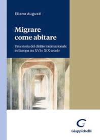 Migrare come abitare. Una storia del diritto internazionale in Europa tra XVI e XIX secolo - Librerie.coop