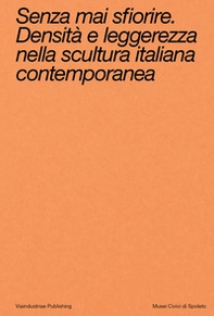 Senza mai sfiorire. Densità e leggerezza nella scultura italiana contemporanea - Librerie.coop