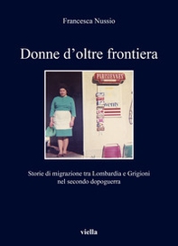Donne d'oltre frontiera. Storie di migrazione tra Lombardia e Grigioni nel secondo dopoguerra - Librerie.coop