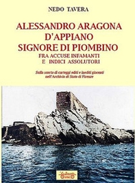 Alessandro Aragona D'Appiano signore di Piombino fra indici assolutori e accuse infamanti, sulla scorta di carteggi inediti nell'Archivio di Stato di Firenze - Librerie.coop