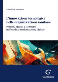 L'innovazione tecnologica nelle organizzazioni sanitarie. Principi, metodi e strumenti nell'era della trasformazione digitale - Librerie.coop
