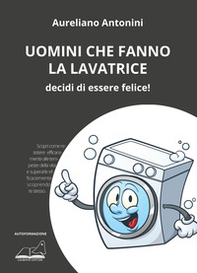 Uomini che fanno la lavatrice. Decidi di essere felice! - Librerie.coop