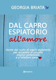 Dal capro espiatorio all'amore. Uscire dal ruolo di capro espiatorio per accedere al tuo miglior potenziale e a relazioni sane - Librerie.coop