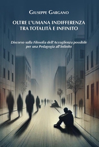 Oltre l'umana indifferenza tra totalità e infinito. Discorso sulla filosofia dell'accoglienza possibile per una pedagogia dell'infinito - Librerie.coop