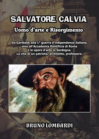 Salvatore Calvia: uomo d'arte e Risorgimento. Da Garibaldi alla 1° guerra d'indipendenza italiana, sino all'Accademia Pontificia di Roma e le opere d'arte in Sardegna; la vita inedita di un patriota, architetto, professore italiano - Librerie.coop