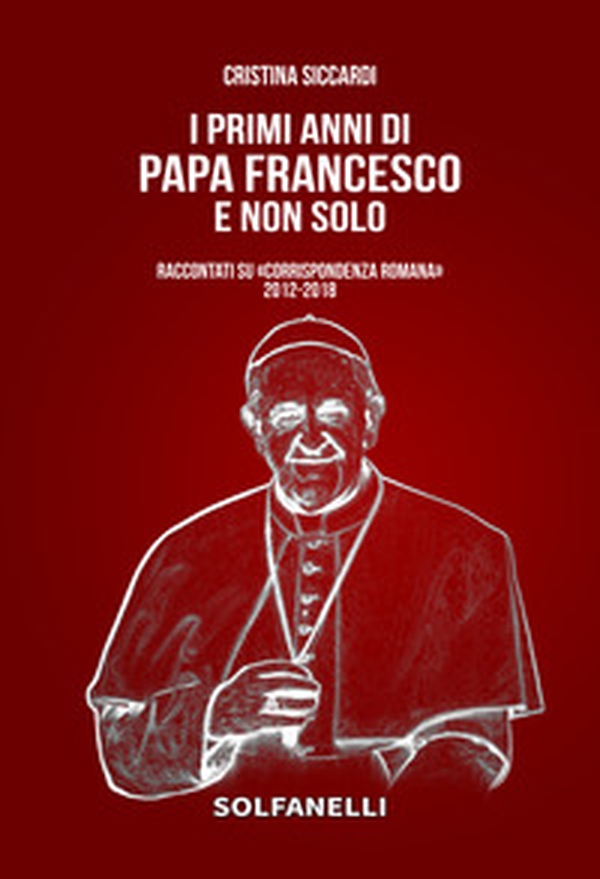 I primi anni di Papa Francesco e non solo. Raccontati su «Corrispondenza Romana» 2012-2018 - Librerie.coop I primi anni di Papa Francesco e non solo. Raccontati su «Corrispondenza Romana» 2012-2018 - Librerie.coop