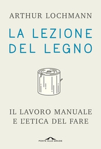 La lezione del legno. Il lavoro manuale e l'etica del fare - Librerie.coop