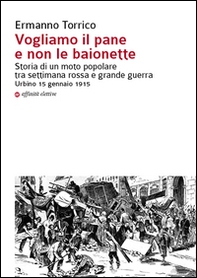 Vogliamo il pane e non le baionette. Storia di un moto popolare tra settimana rossa e grande guerra. Urbino 15 gennaio 1915 - Librerie.coop