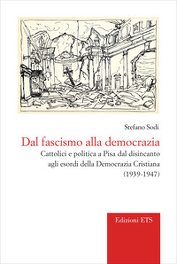 Dal fascismo alla democrazia. Cattolici e politica a Pisa dal disincanto agli esordi della Democrazia Cristiana (1939-1947) - Librerie.coop
