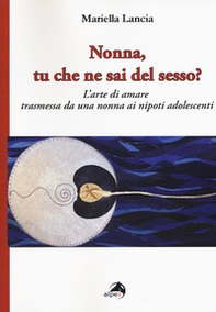 Nonna, tu che ne sai del sesso? L'arte di amare trasmessa da una nonna ai nipoti adolescenti - Librerie.coop