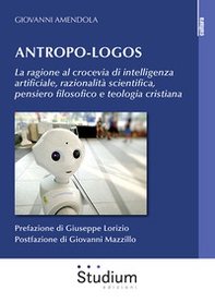 Antropo-logos. La ragione al crocevia di intelligenza artificiale, razionalità scientifica, pensiero filosofico e teologia cristiana - Librerie.coop