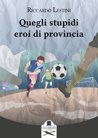 Quegli stupidi eroi di provincia - Librerie.coop Quegli stupidi eroi di provincia - Librerie.coop
