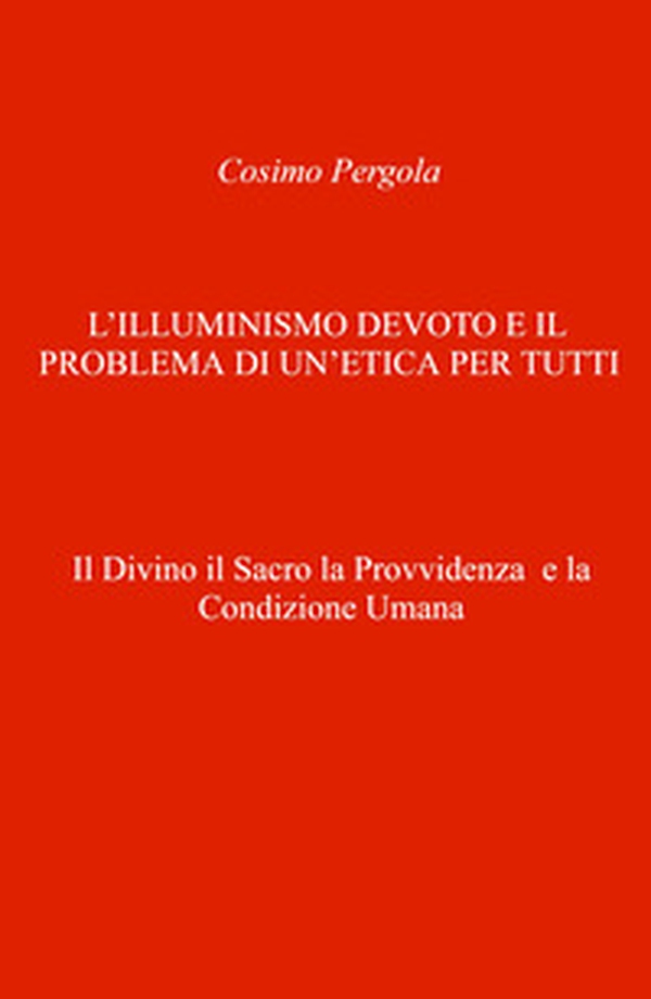 L'illuminismo devoto e il problema di un'etica per tutti. Il divino il sacro la provvidenza e la condizione umana - Librerie.coop