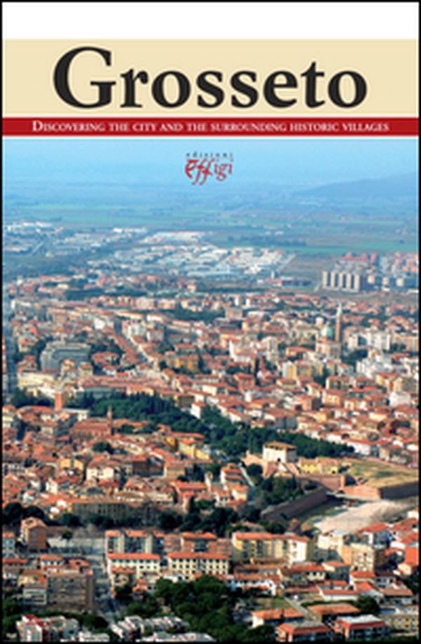 Grosseto. Discovering the city and the surrounding historic villages - Librerie.coop Grosseto. Discovering the city and the surrounding historic villages - Librerie.coop