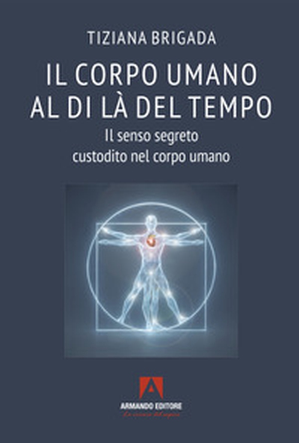 Il corpo umano al di là del tempo. Il senso segreto custodito nel corpo umano - Librerie.coop