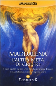 Maddalena. L'altra metà di Cristo. Il suo ruolo come Dea del femminino sacro nella storia e nei tempi odierni - Librerie.coop